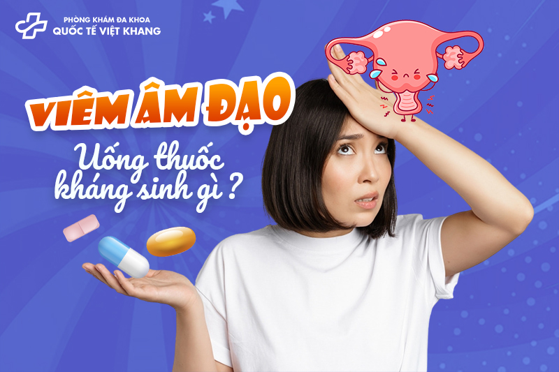 Viêm âm đạo uống thuốc kháng sinh gì? 5 thuốc uống tốt nhất